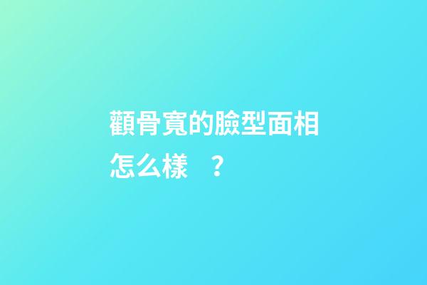顴骨寬的臉型面相怎么樣？